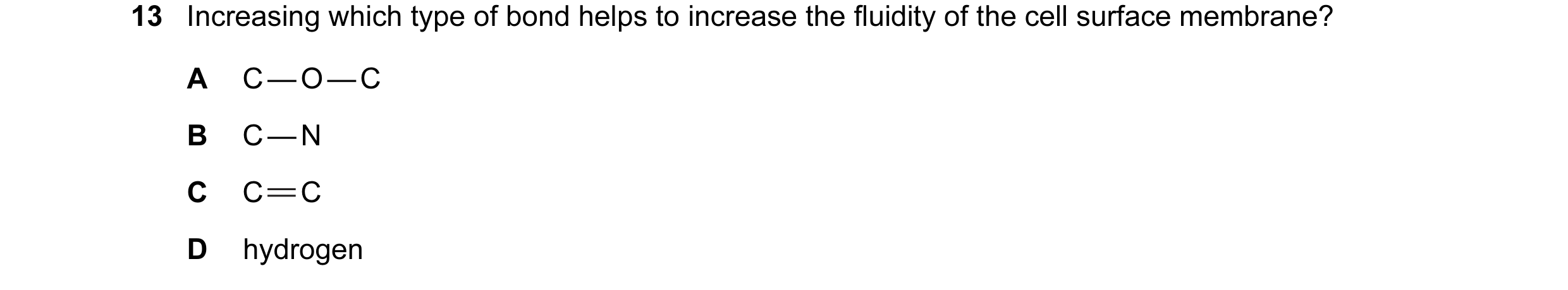 Question 41: Increasing which type of bond helps to increase the fluidity of the cell surface membrane? A C — O — C B C — N C C C D hydrogen
