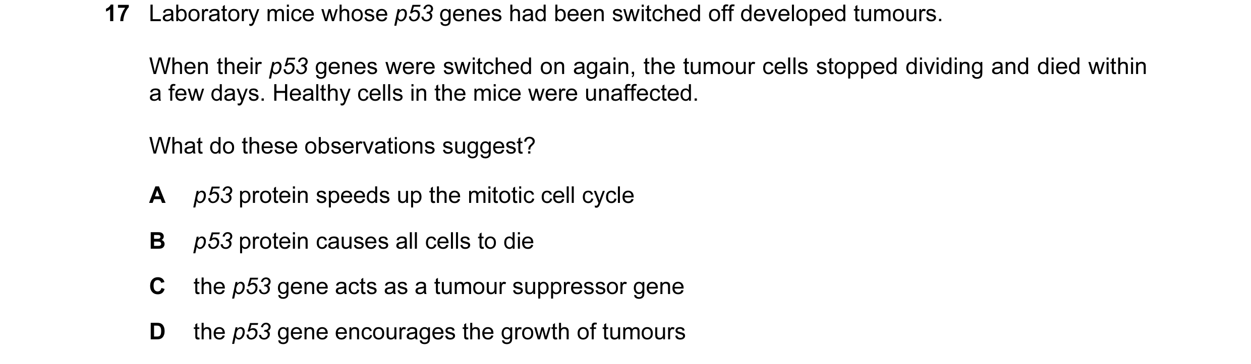 Question 63: Laboratory mice whose p53 genes had been switched off developed tumours. When their p53 genes were switched on again, the tumour cells stop…