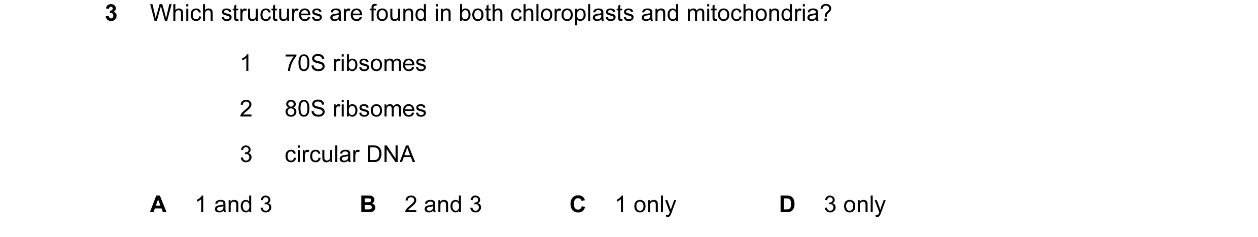 Question 103: Which structures are found in both chloroplasts and mitochondria? 1 70S ribsomes 2 80S ribsomes 3 circular DNA A 1 and 3 B 2 and 3 C 1 only…