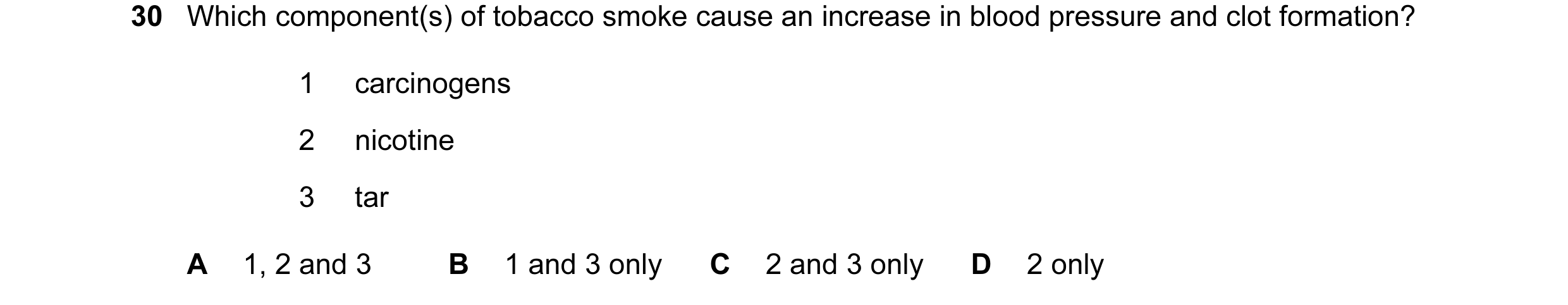 Question 85: Which component(s) of tobacco smoke cause an increase in blood pressure and clot formation? 1 carcinogens 2 nicotine 3 tar A 1, 2 and 3 B 1…