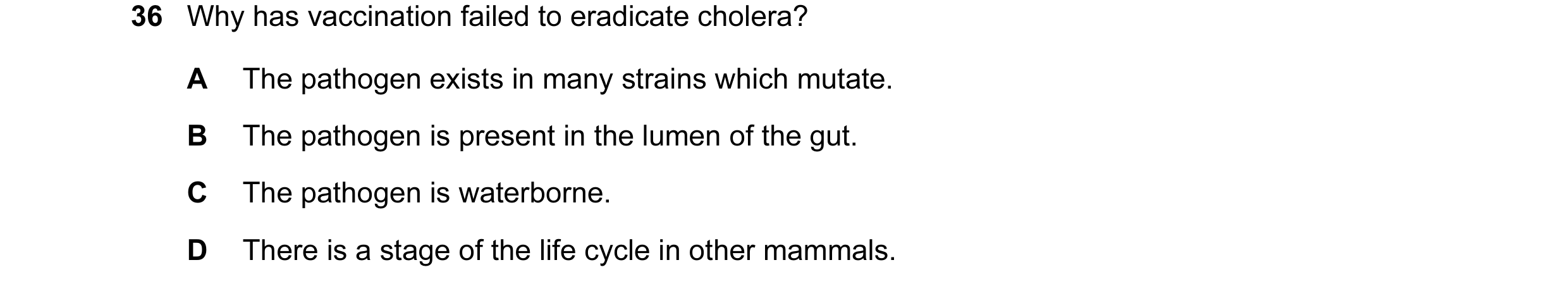 Question 46: Why has vaccination failed to eradicate cholera? A The pathogen exists in many strains which mutate. B The pathogen is present in the lumen…