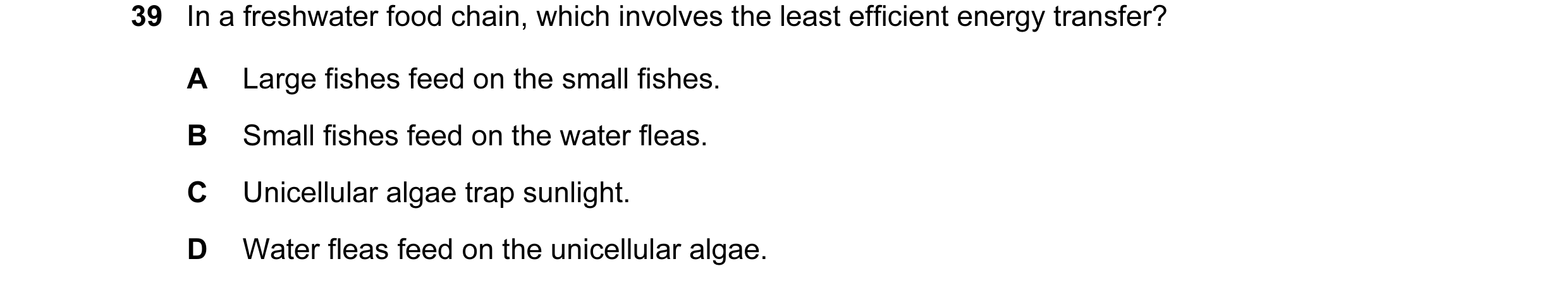 Question 15: In a freshwater food chain, which involves the least efficient energy transfer? A Large fishes feed on the small fishes. B Small fishes fee…
