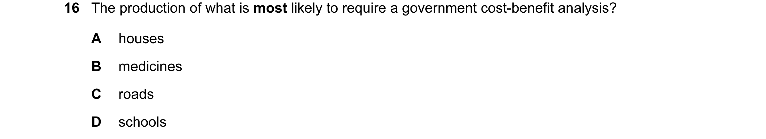 Question 16: The production of what is most likely to require a government cost-benefit analysis? A houses B medicines C roads D schools