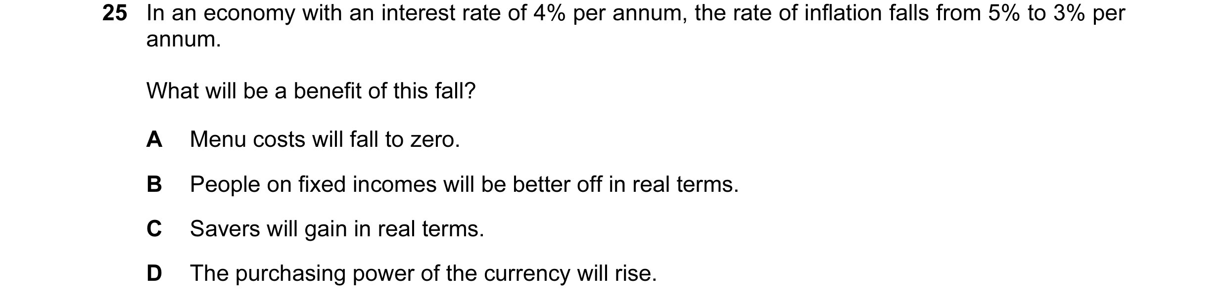 Question 96: In an economy with an interest rate of 4% per annum, the rate of inflation falls from 5% to 3% per annum. What will be a benefit of this fa…