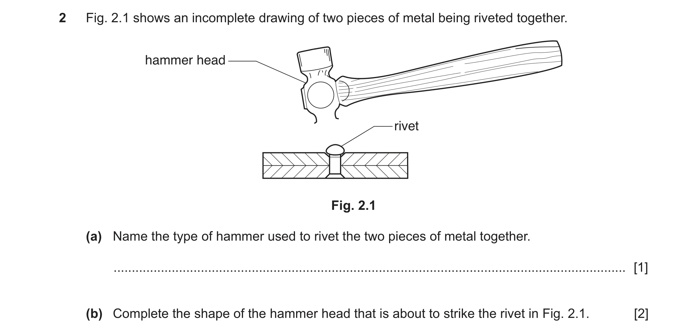 Question 398: Fig. 2.1 shows an incomplete drawing of two pieces of metal being riveted together. hammer head rivet Fig. 2.1 (a) Name the type of hammer …