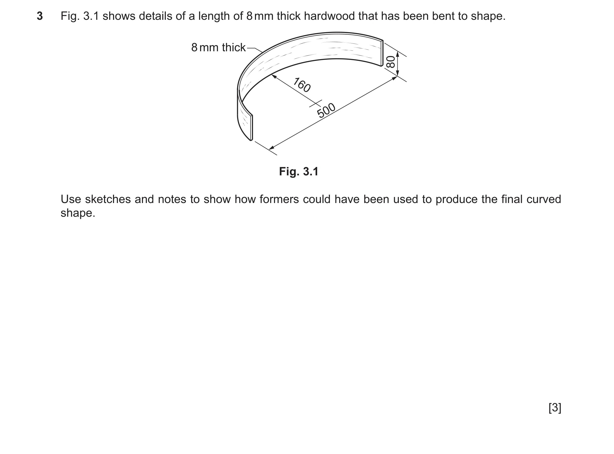 Question 399: Fig. 3.1 shows details of a length of 8 mm thick hardwood that has been bent to shape. 8 mm thick 80 160 500 Fig. 3.1 Use sketches and note…