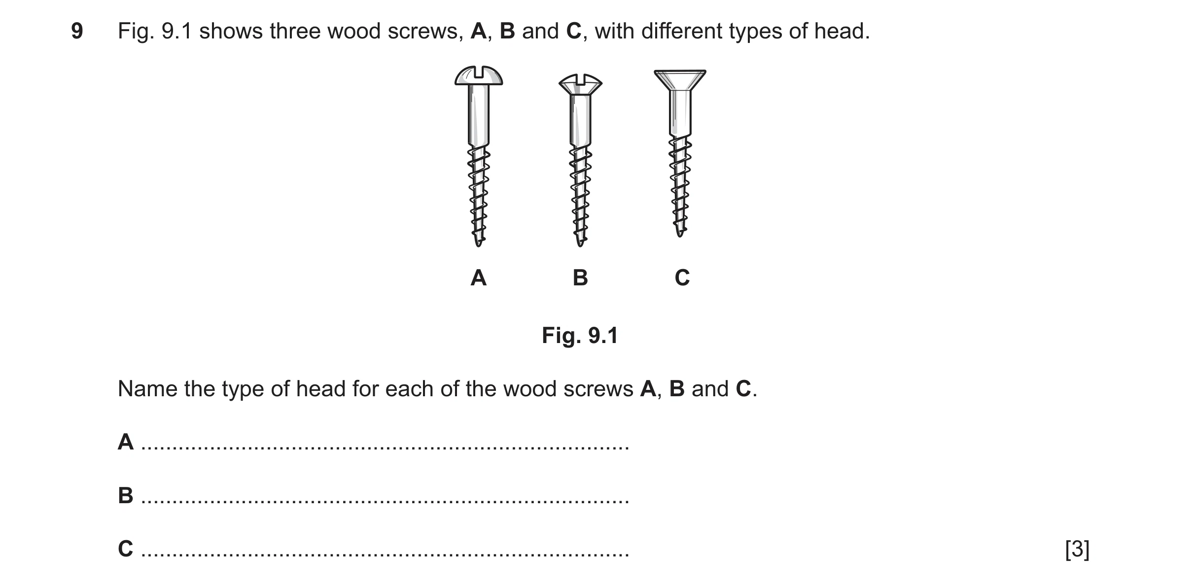 Question 403: Fig. 9.1 shows three wood screws, A, B and C, with different types of head. A B C Fig. 9.1 Name the type of head for each of the wood screw…
