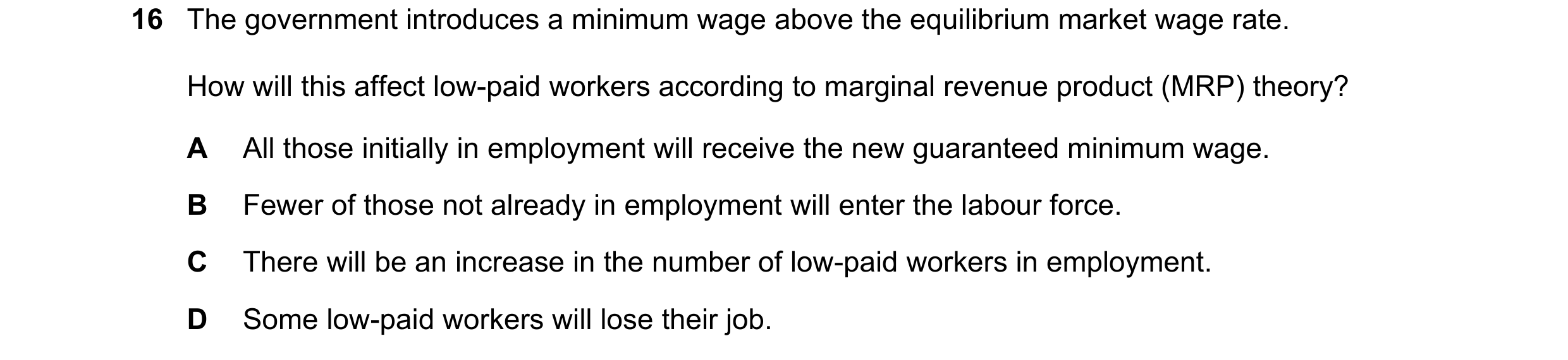 Question 114: The government introduces a minimum wage above the equilibrium market wage rate. How will this affect low-paid workers according to margina…