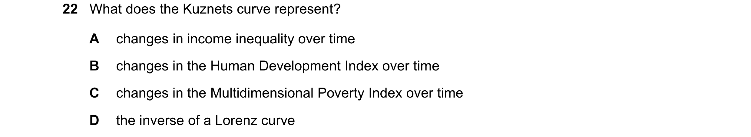 Question 39: What does the Kuznets curve represent? A changes in income inequality over time B changes in the Human Development Index over time C change…