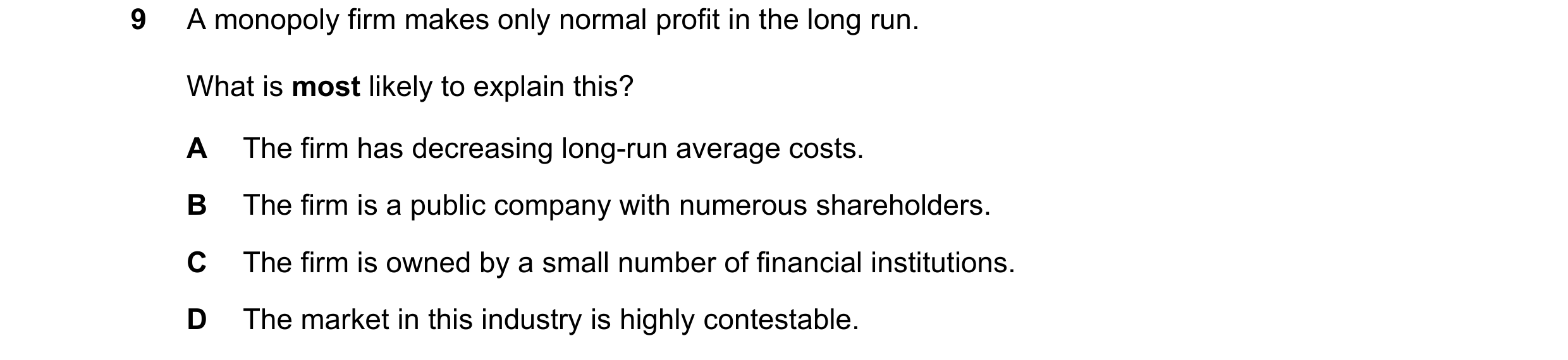 Question 138: A monopoly firm makes only normal profit in the long run. What is most likely to explain this? A The firm has decreasing long-run average c…