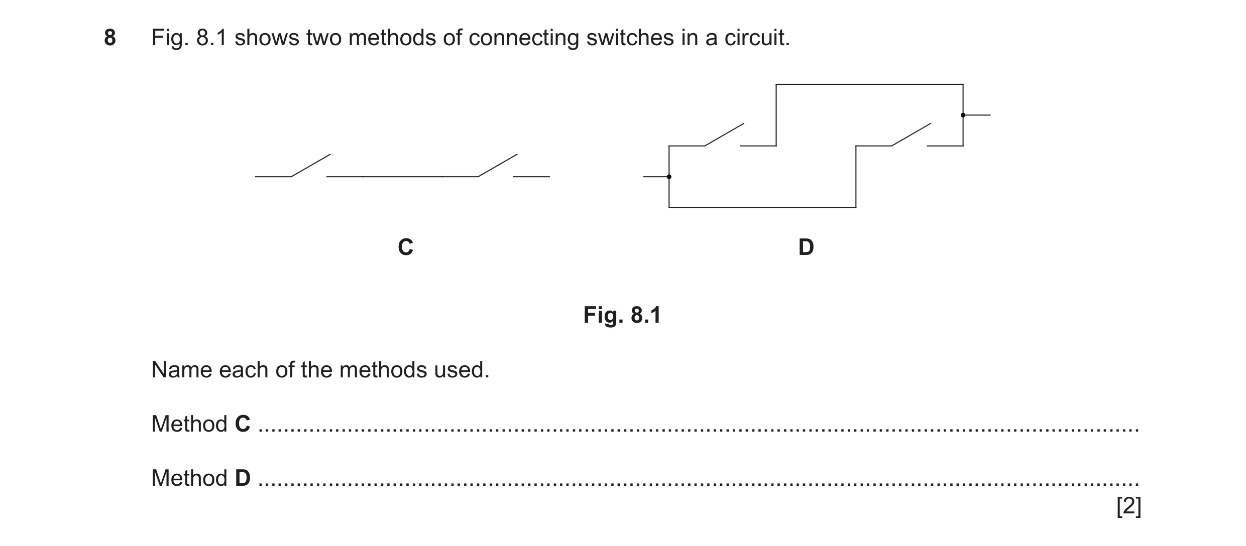 Question 102: Fig. 8.1 shows two methods of connecting switches in a circuit. C D Fig. 8.1 Name each of the methods used. Method C ......................…