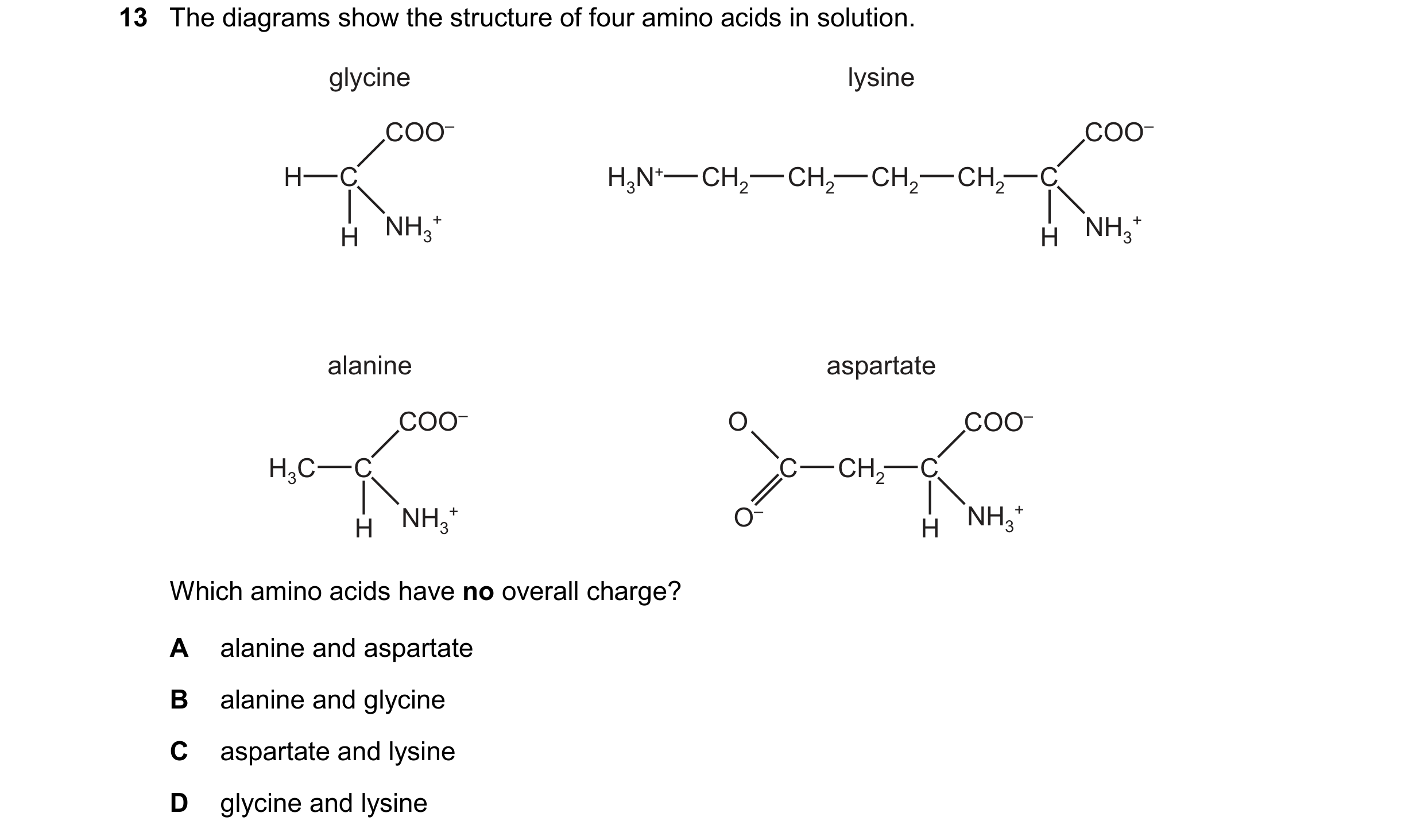 Question 253: The diagrams show the structure of four amino acids in solution. glycine lysine COO– COO– H C H3N+ CH2 CH2 CH2 CH2 C NH3 + NH3 + H H alanin…