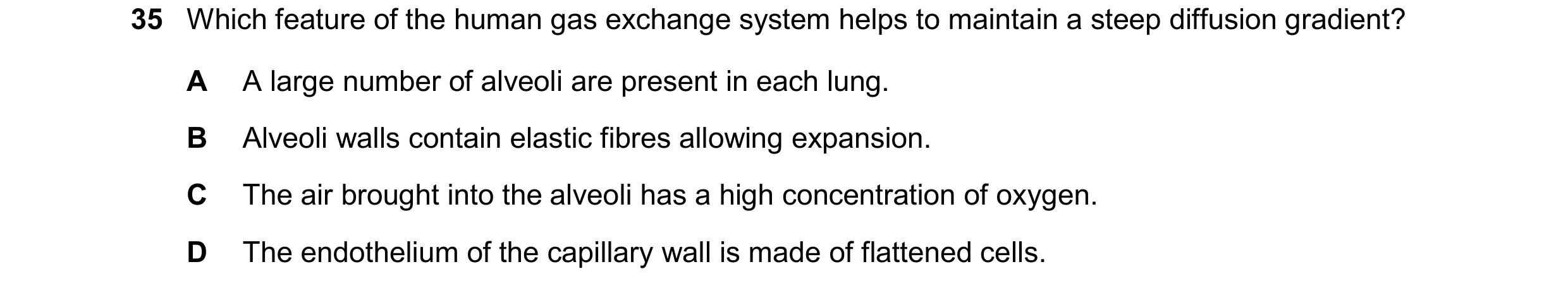 Question 267: Which feature of the human gas exchange system helps to maintain a steep diffusion gradient? A A large number of alveoli are present in eac…