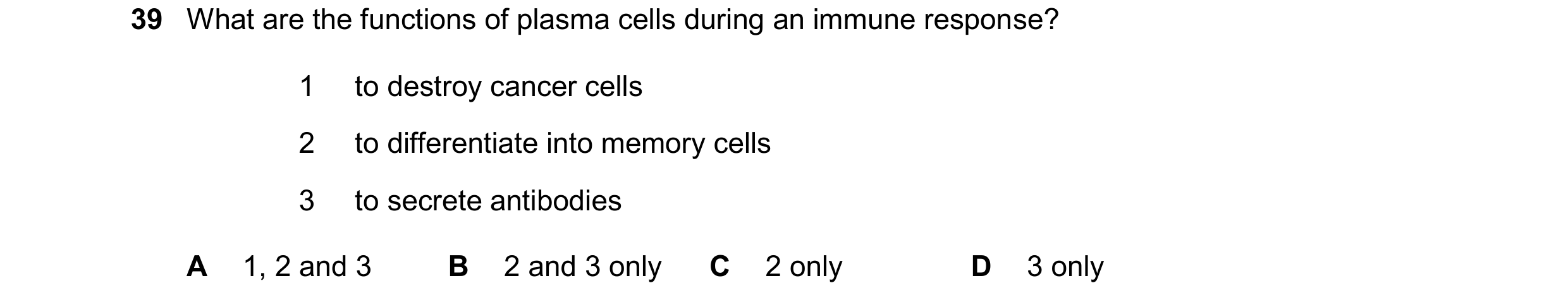 Question 155: What are the functions of plasma cells during an immune response? 1 to destroy cancer cells 2 to differentiate into memory cells 3 to secre…