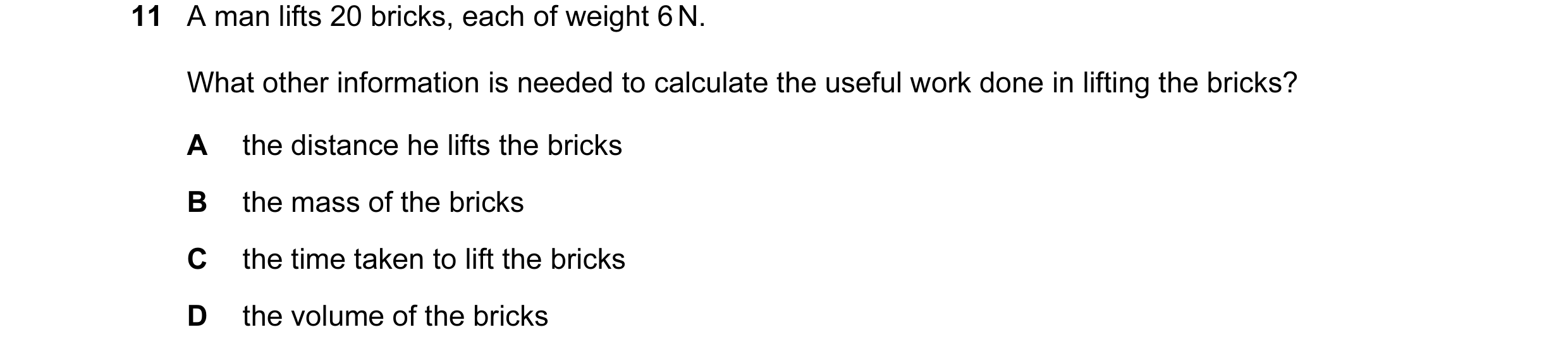 Question 25: A man lifts 20 bricks, each of weight 6 N. What other information is needed to calculate the useful work done in lifting the bricks? A the …