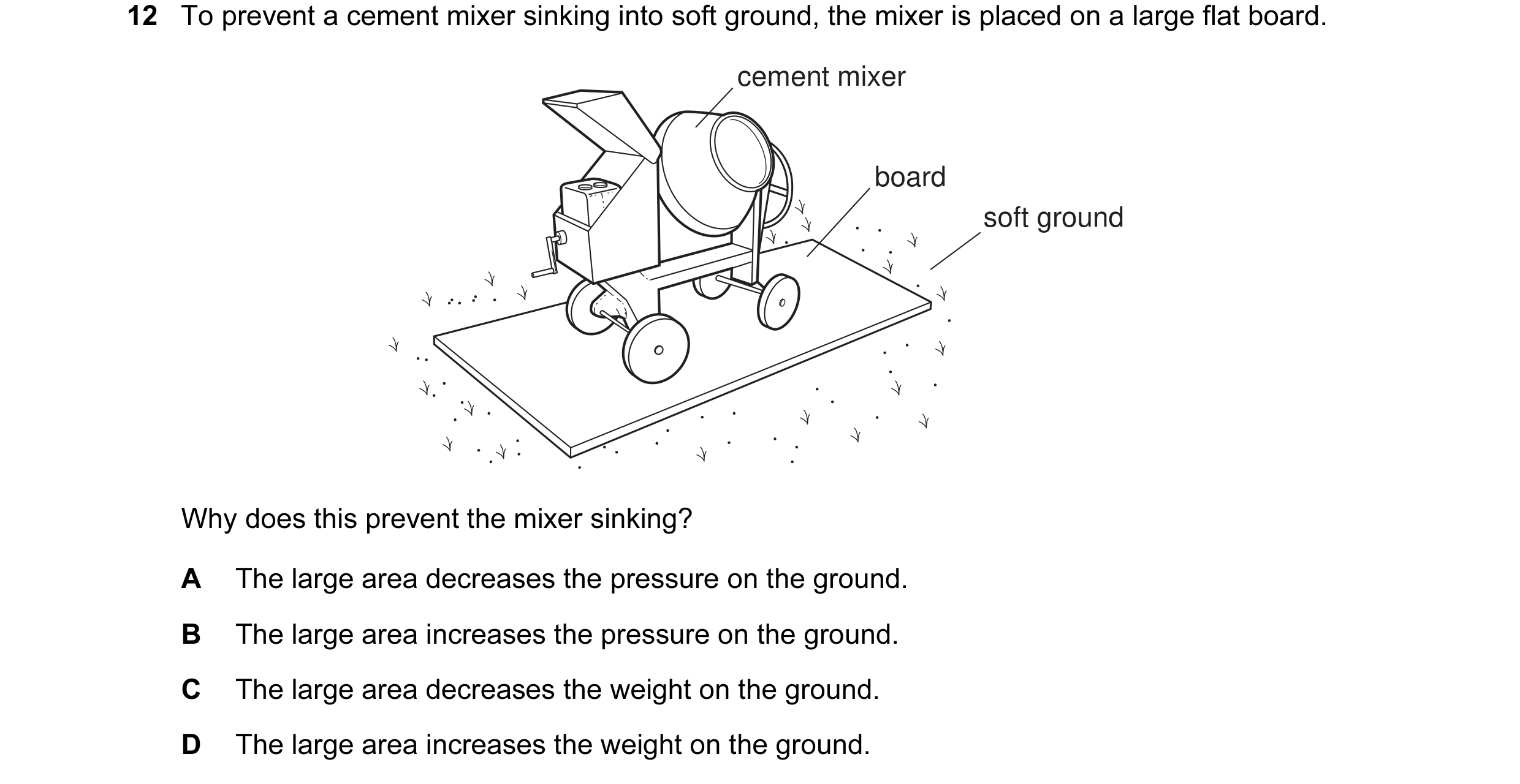 Question 26: To prevent a cement mixer sinking into soft ground, the mixer is placed on a large flat board. cement mixer board soft ground Why does this…