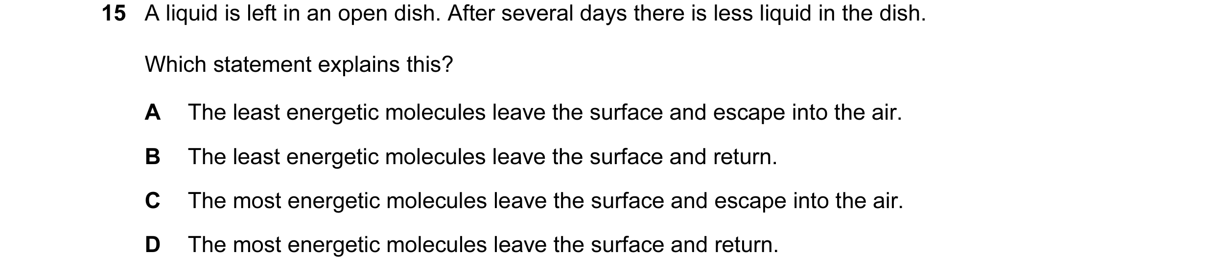 Question 27: A liquid is left in an open dish. After several days there is less liquid in the dish. Which statement explains this? A The least energetic…