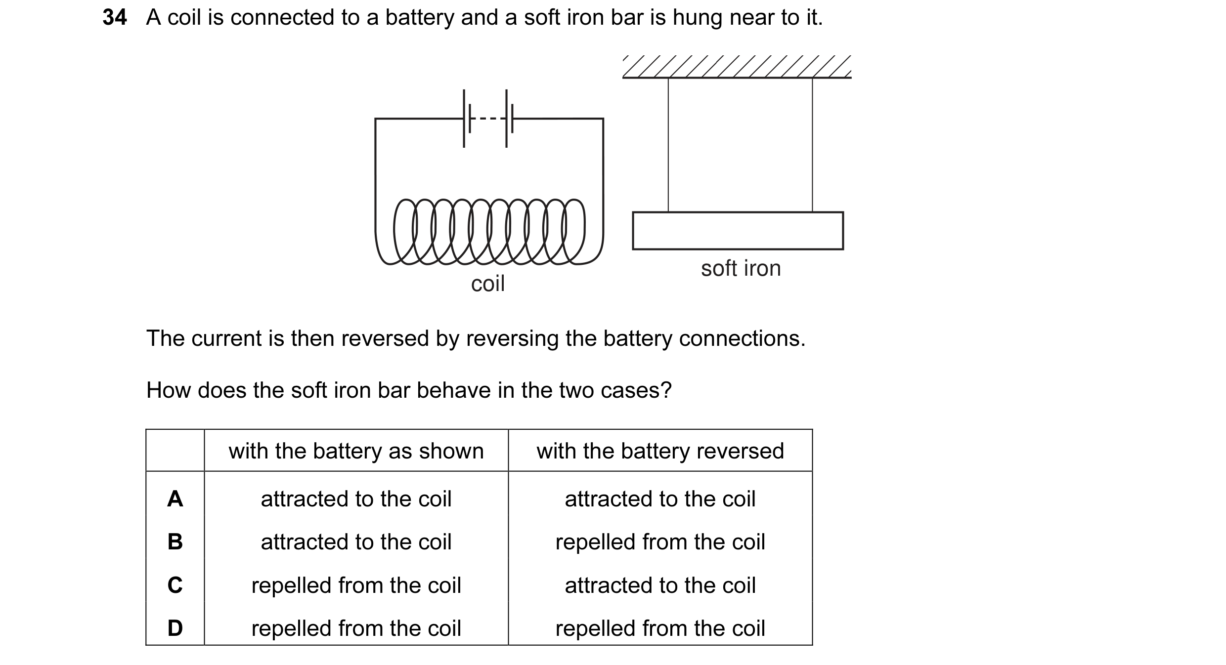 Question 26: A coil is connected to a battery and a soft iron bar is hung near to it. soft iron coil The current is then reversed by reversing the batte…