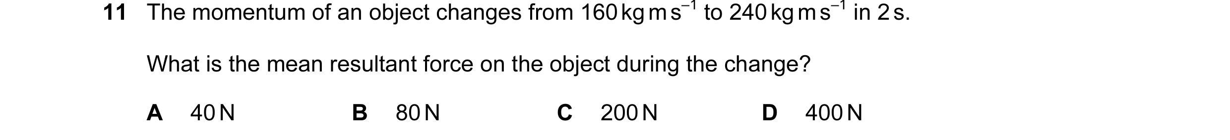 Question 18: The momentum of an object changes from 160 kg m s–1 to 240 kg m s–1 in 2 s. What is the mean resultant force on the object during the chang…
