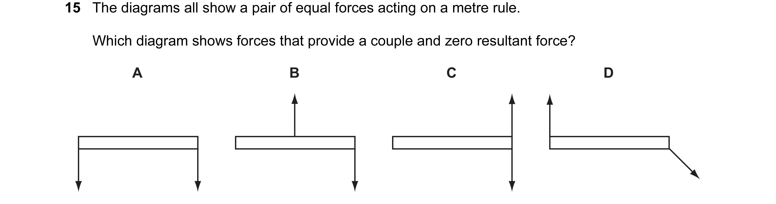 Question 20: The diagrams all show a pair of equal forces acting on a metre rule. Which diagram shows forces that provide a couple and zero resultant fo…