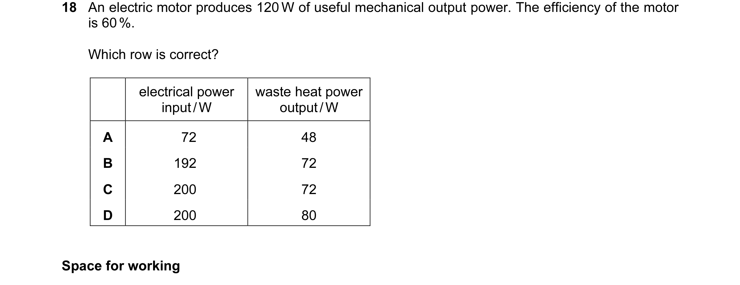 Question 29: An electric motor produces 120 W of useful mechanical output power. The efficiency of the motor is 60 %. Which row is correct? electrical p…