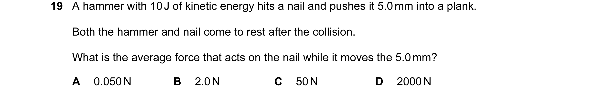 Question 30: A hammer with 10 J of kinetic energy hits a nail and pushes it 5.0 mm into a plank. Both the hammer and nail come to rest after the collisi…