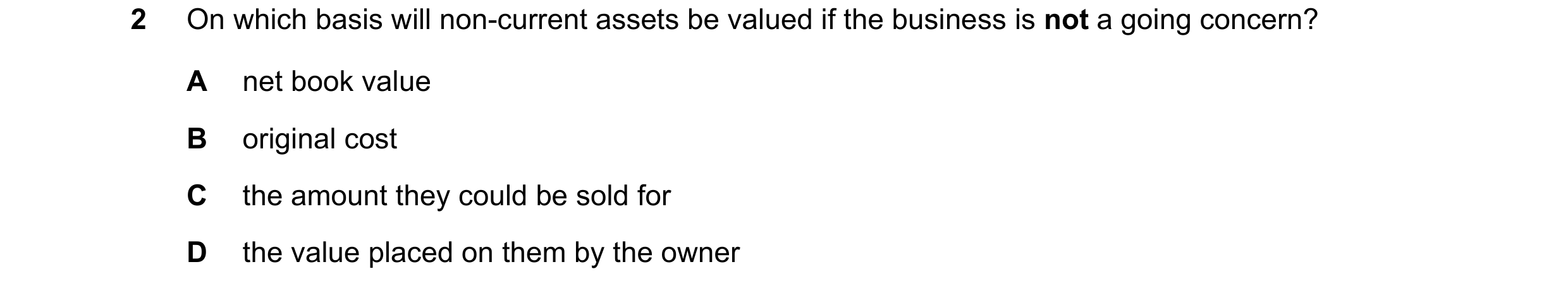 Question 695: On which basis will non-current assets be valued if the business is not a going concern? A net book value B original cost C the amount they…
