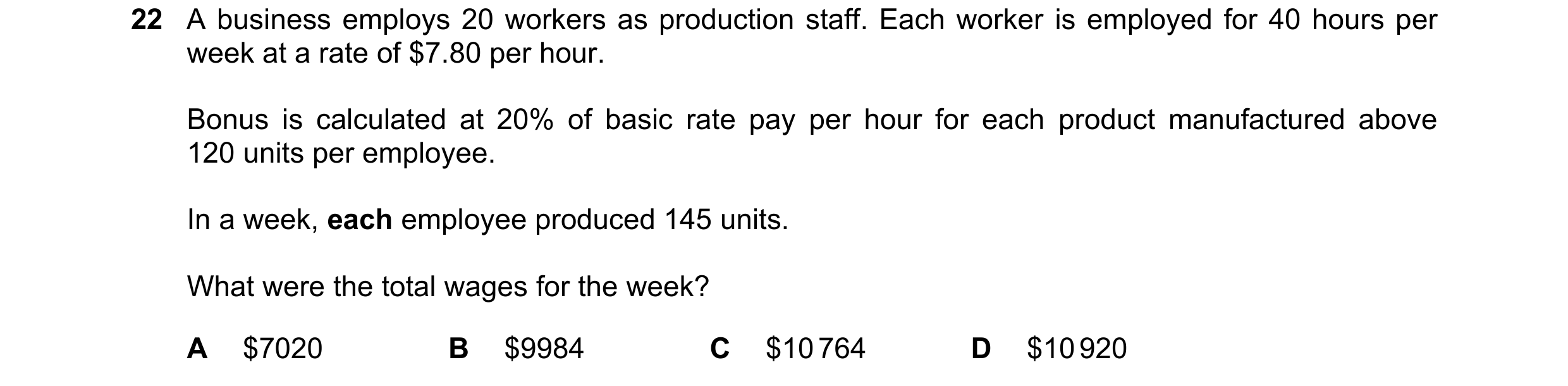 Question 335: A business employs 20 workers as production staff. Each worker is employed for 40 hours per week at a rate of $7.80 per hour. Bonus is calc…