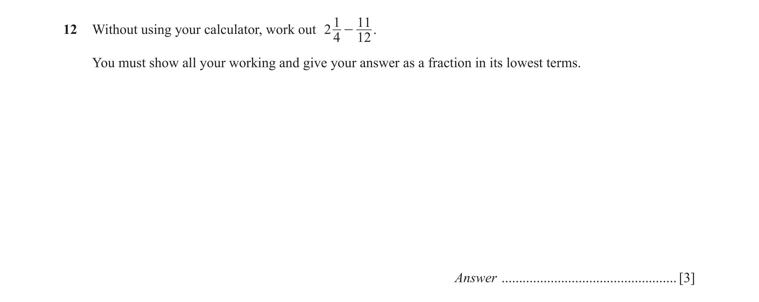 Question 19: 11 12 Without using your calculator, work out 2 4 - 12 . You must show all your working and give your answer as a fraction in its lowest te…