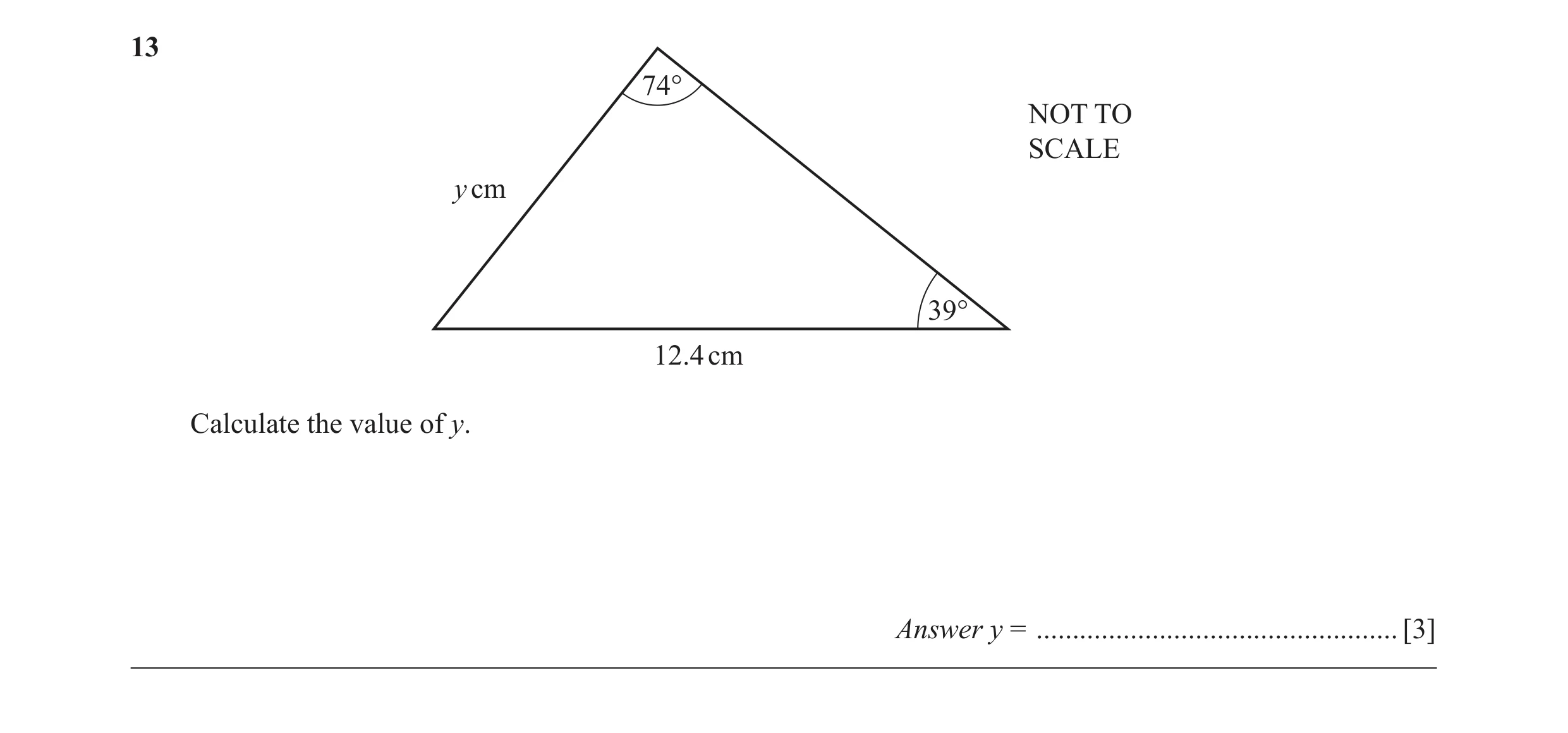 Question 8: 74° NOT TO SCALE y cm 39° 12.4 cm Calculate the value of y. Answer y = .................................................. [3]