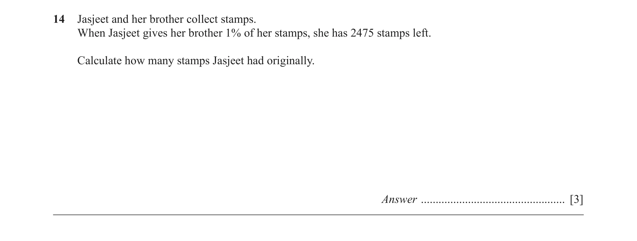 Question 26: Jasjeet and her brother collect stamps. When Jasjeet gives her brother 1% of her stamps, she has 2475 stamps left. Calculate how many stamp…