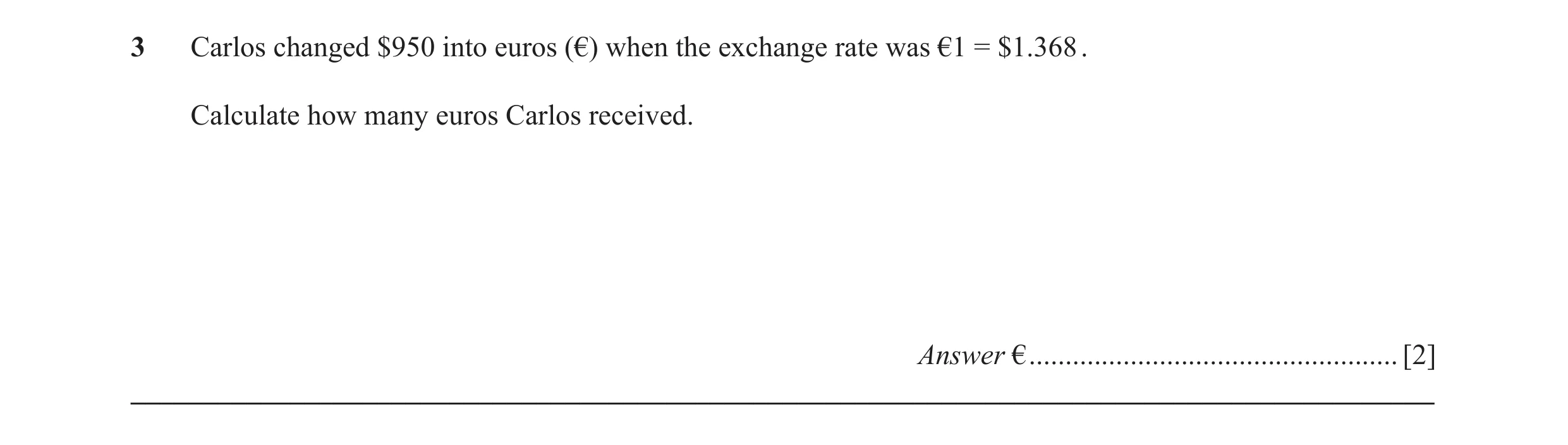 Question 43: Carlos changed $950 into euros (€) when the exchange rate was €1 = $1.368 . Calculate how many euros Carlos received. Answer € ............…