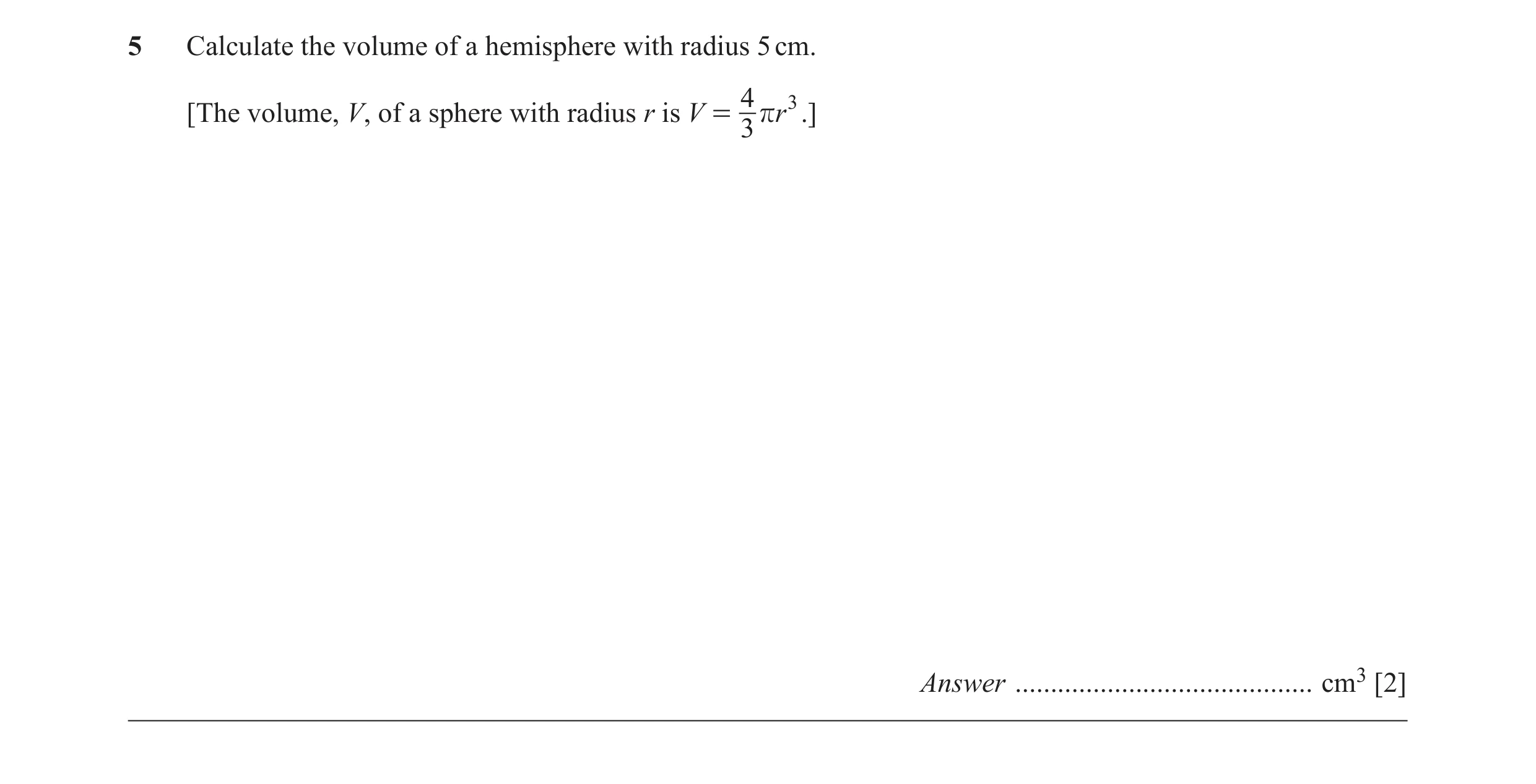 Question 21: Calculate the volume of a hemisphere with radius 5 cm. 4 3 [The volume, V, of a sphere with radius r is V = 3 r r .] Answer ...............…