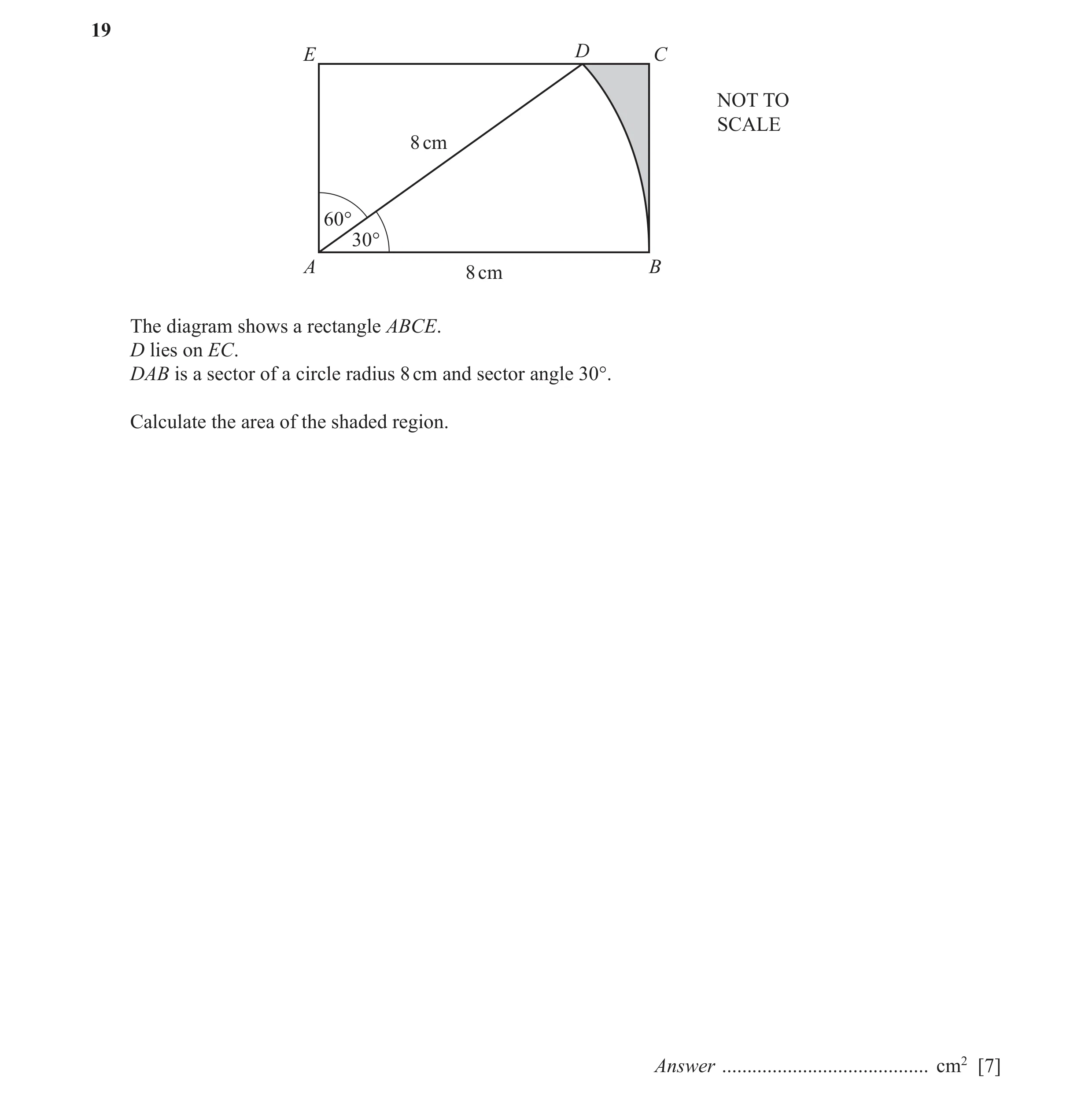 Question 14: E D C NOT TO SCALE 8 cm 60° 30° A B 8 cm The diagram shows a rectangle ABCE. D lies on EC. DAB is a sector of a circle radius 8 cm and sect…