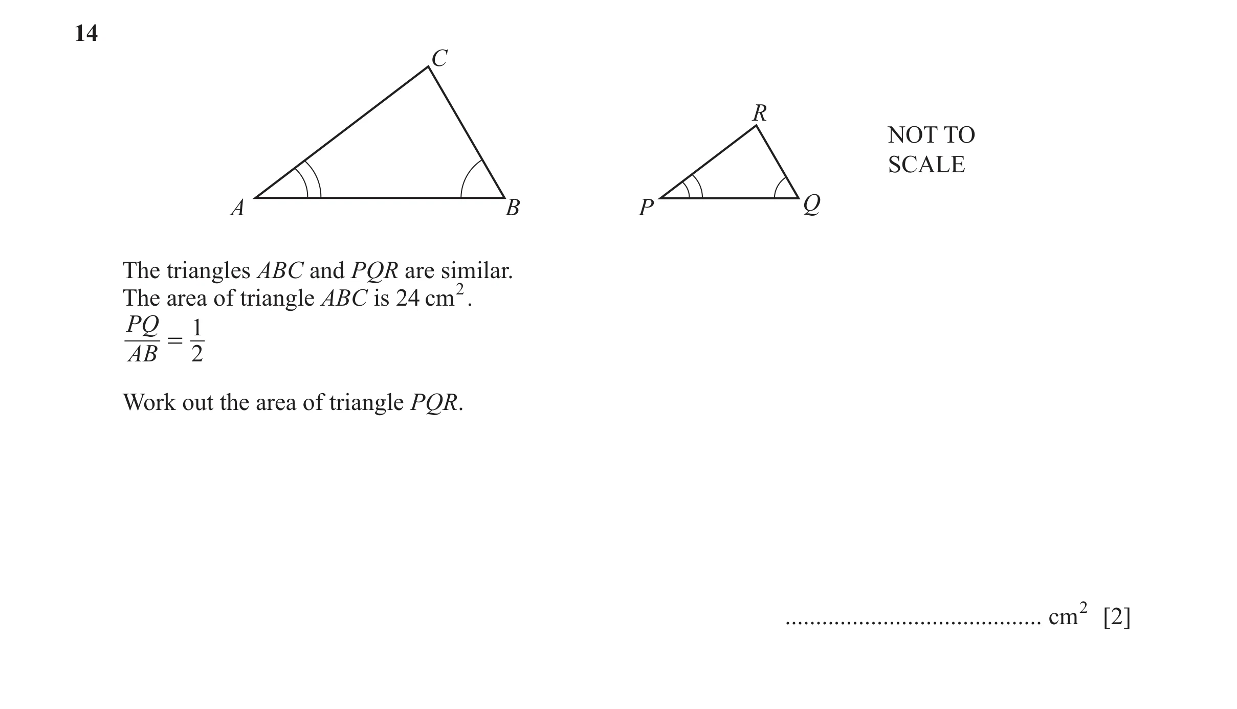 Question 8: C R NOT TO SCALE A B P Q The triangles ABC and PQR are similar. The area of triangle ABC is 24 cm2. PQ 1 = AB 2 Work out the area of triang…