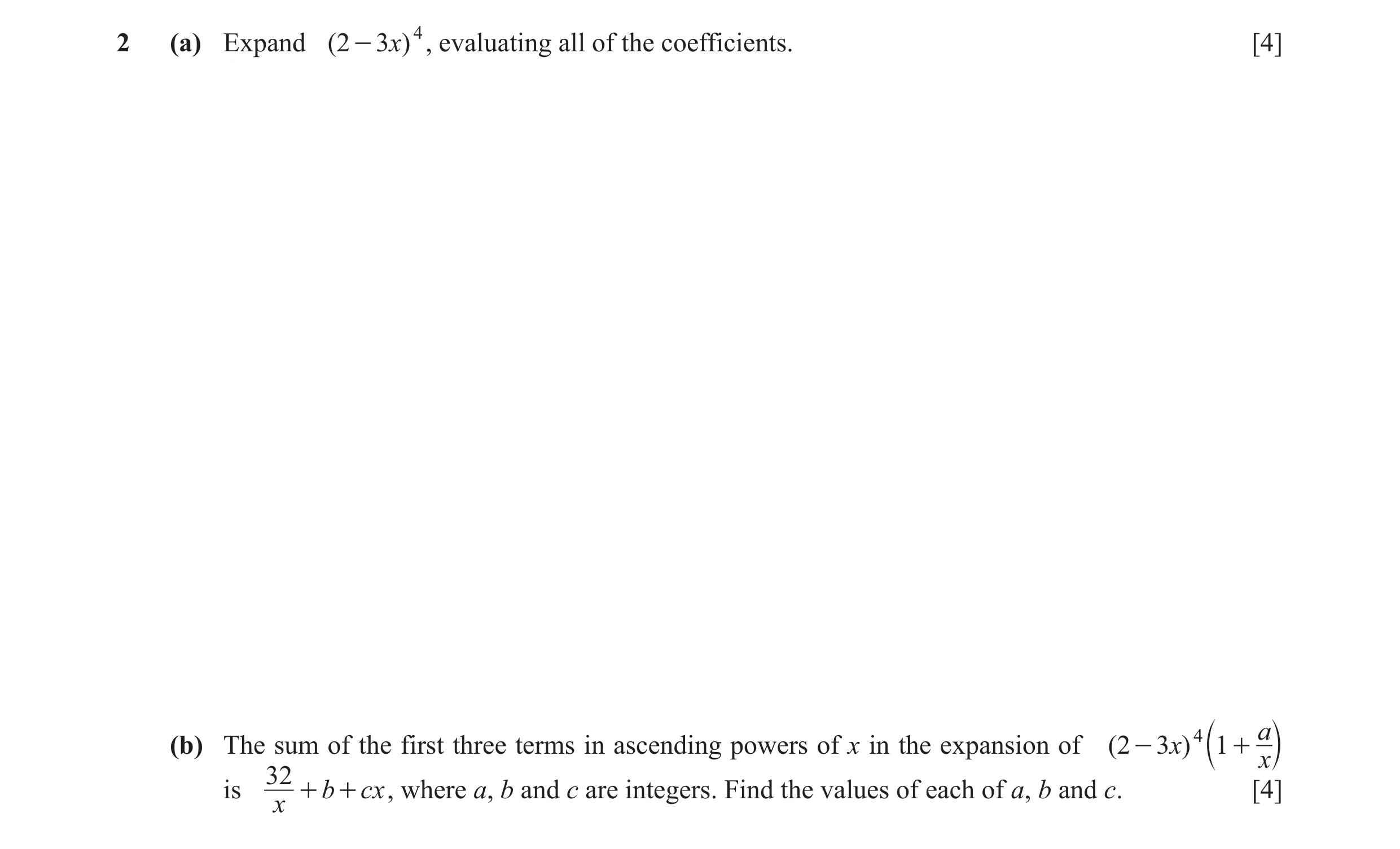Question 10: (a) Expand ( 2 - 3)x 4 , evaluating all of the coefficients. [4] 4 a (b) The sum of the first three terms in ascending powers of x in the e…