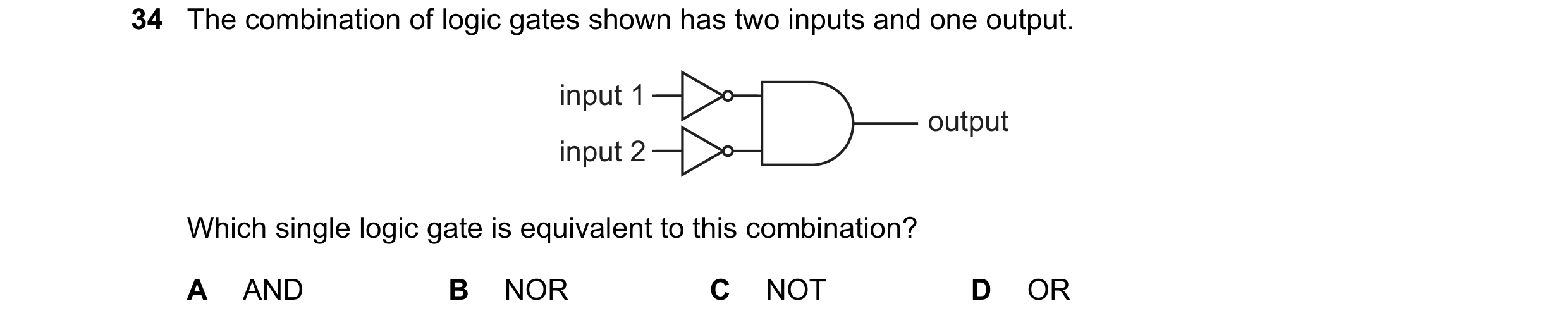 Question 116: The combination of logic gates shown has two inputs and one output. input 1 output input 2 Which single logic gate is equivalent to this co…