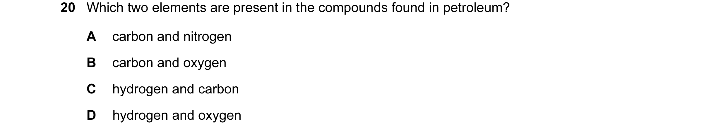 Question 16: Which two elements are present in the compounds found in petroleum? A carbon and nitrogen B carbon and oxygen C hydrogen and carbon D hydro…
