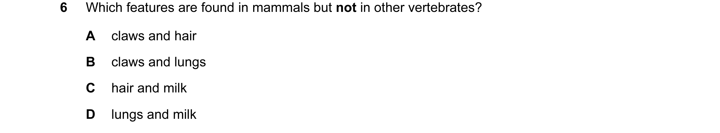 Question 13: Which features are found in mammals but not in other vertebrates? A claws and hair B claws and lungs C hair and milk D lungs and milk
