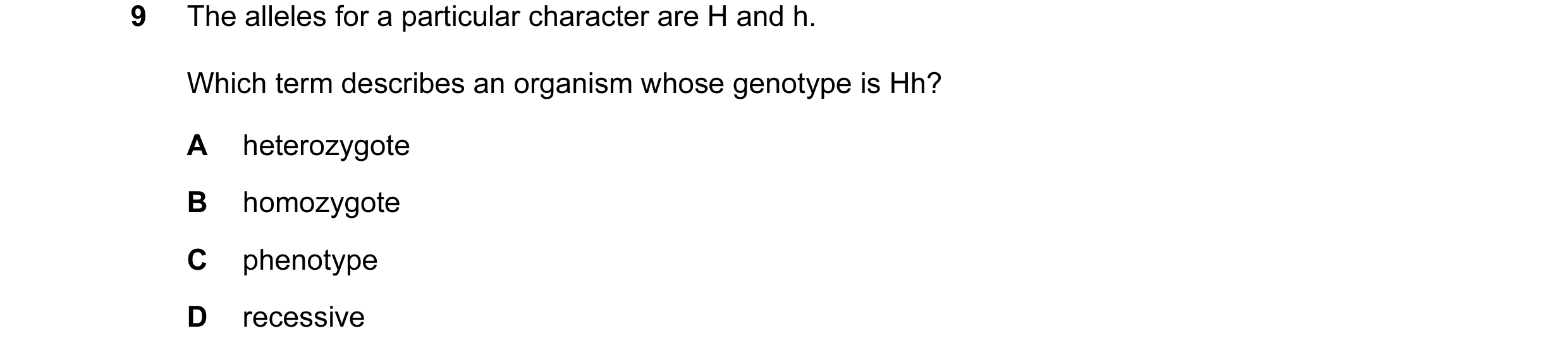 Question 10: The alleles for a particular character are H and h. Which term describes an organism whose genotype is Hh? A heterozygote B homozygote C ph…