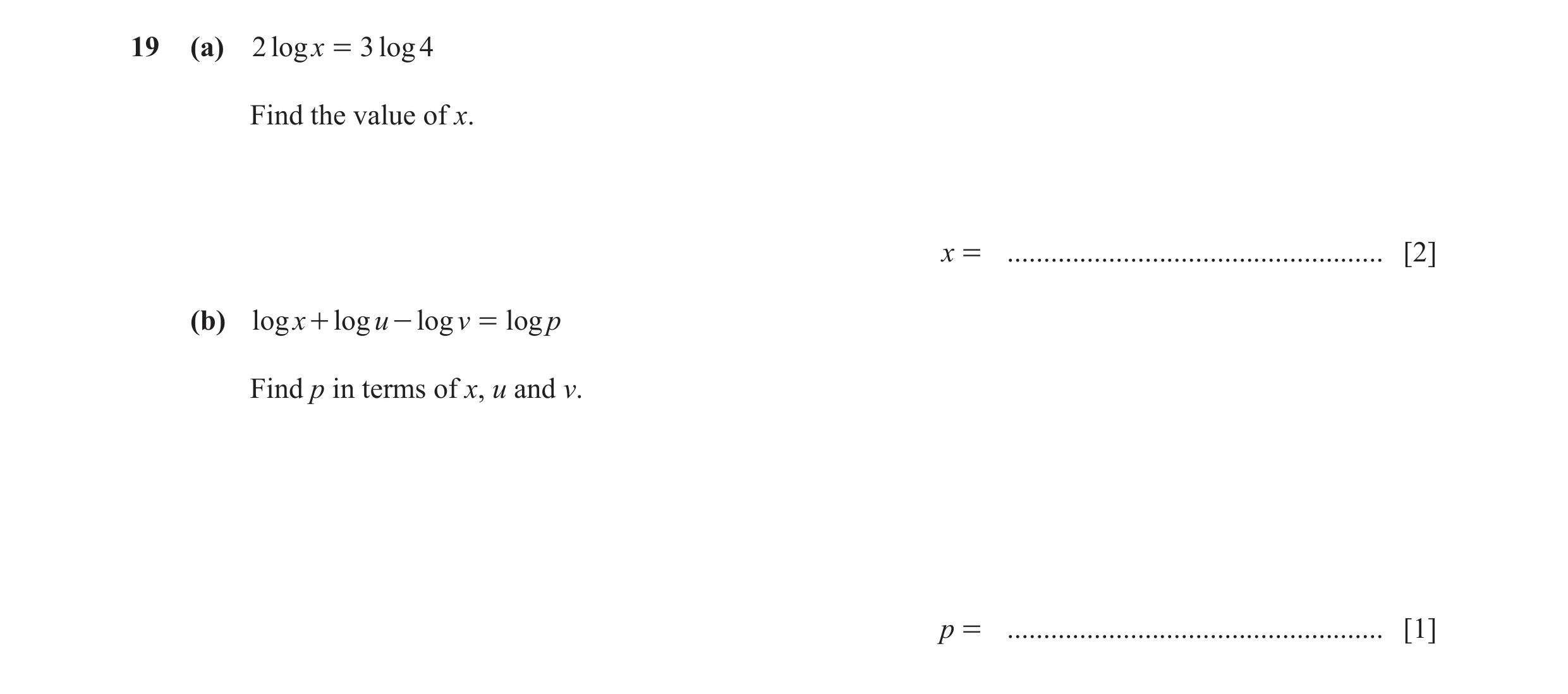Question 8: (a) 2 log x = 3 log 4 Find the value of x. x = .................................................... [2] (b) log x + log u - log v = log p F…