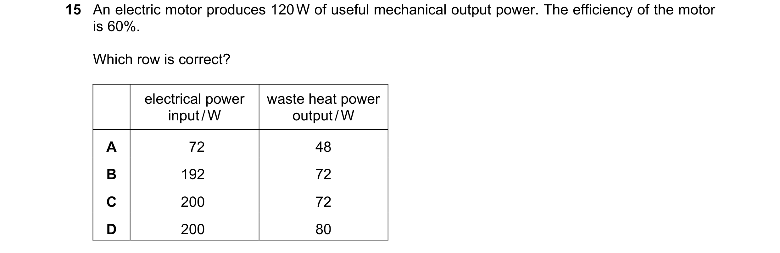 Question 175: An electric motor produces 120 W of useful mechanical output power. The efficiency of the motor is 60%. Which row is correct? electrical po…