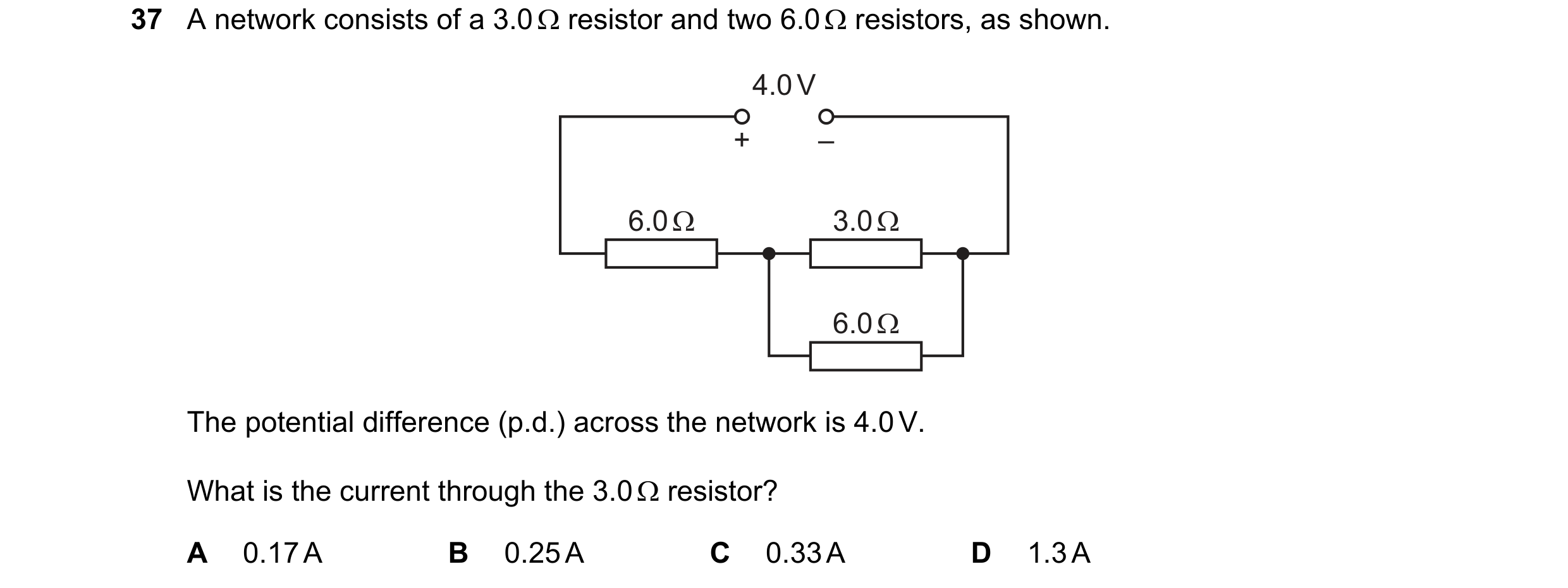 Question 77: A network consists of a 3.0 Ω resistor and two 6.0 Ω resistors, as shown. 4.0 V + – 6.0 Ω 3.0 Ω 6.0 Ω The potential difference (p.d.) acros…