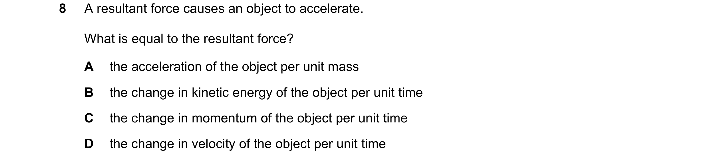 Question 105: A resultant force causes an object to accelerate. What is equal to the resultant force? A the acceleration of the object per unit mass B th…