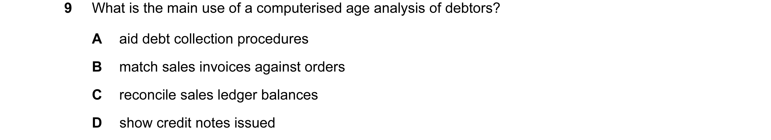 Question 52: What is the main use of a computerised age analysis of debtors? A aid debt collection procedures B match sales invoices against orders C re…