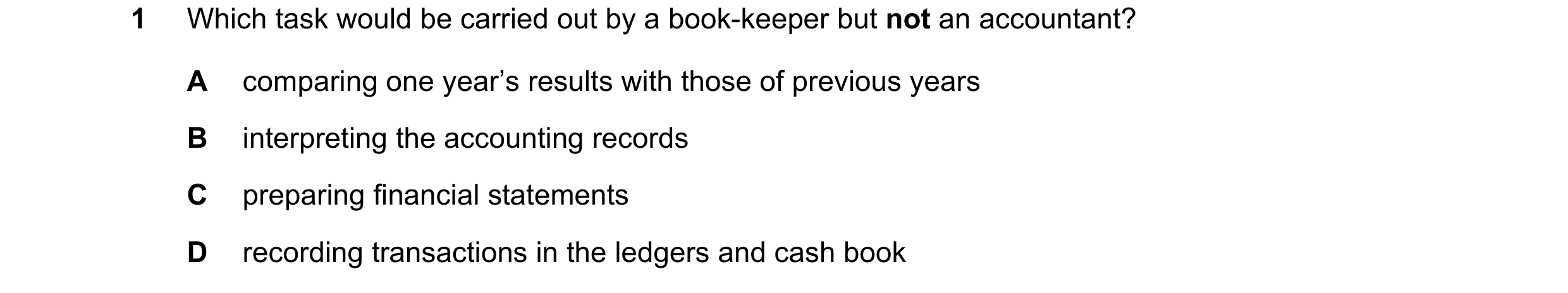 Question 1: Which task would be carried out by a book-keeper but not an accountant? A comparing one year’s results with those of previous years B inter…
