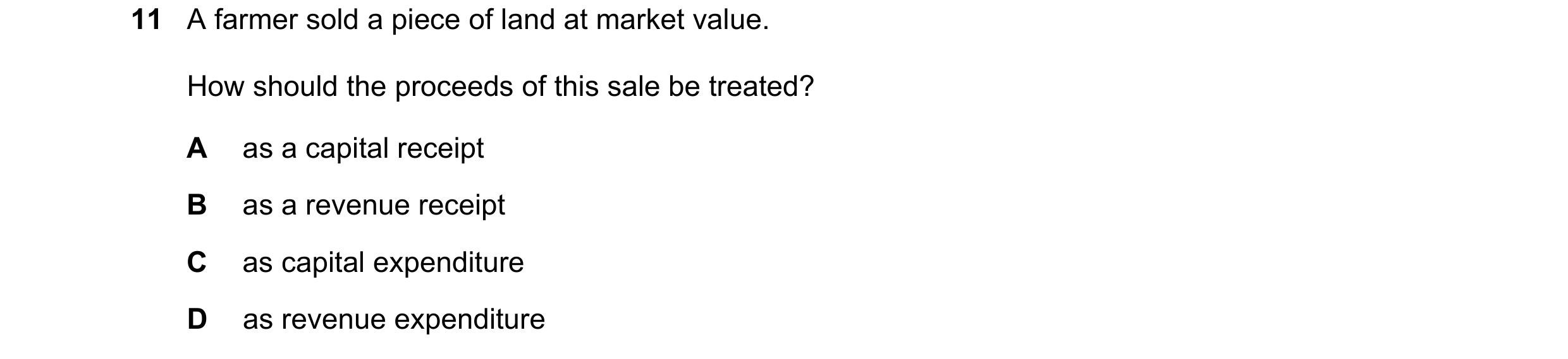 Question 2: A farmer sold a piece of land at market value. How should the proceeds of this sale be treated? A as a capital receipt B as a revenue recei…