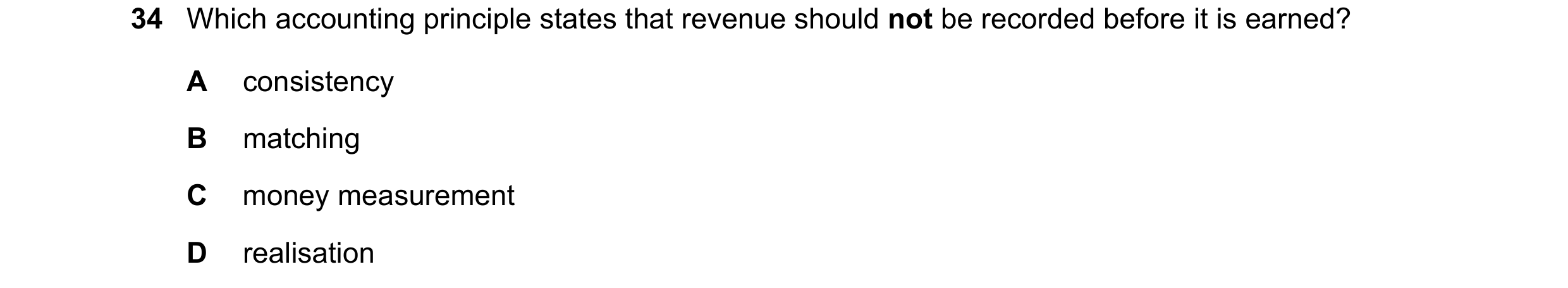 Question 3: Which accounting principle states that revenue should not be recorded before it is earned? A consistency B matching C money measurement D r…