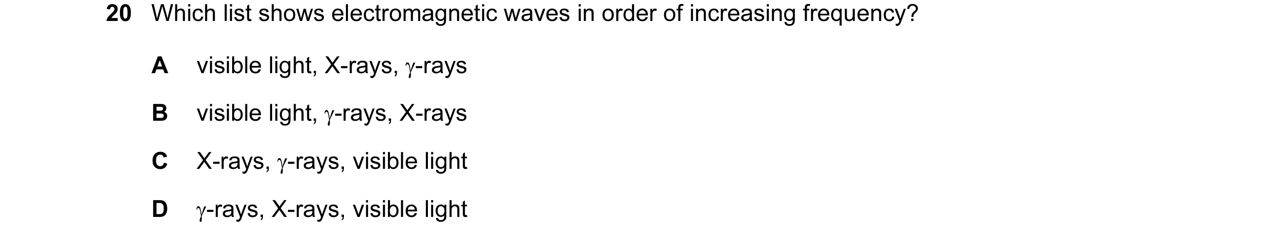 Question 20: Which list shows electromagnetic waves in order of increasing frequency? A visible light, X-rays, γ-rays B visible light, γ-rays, X-rays C …