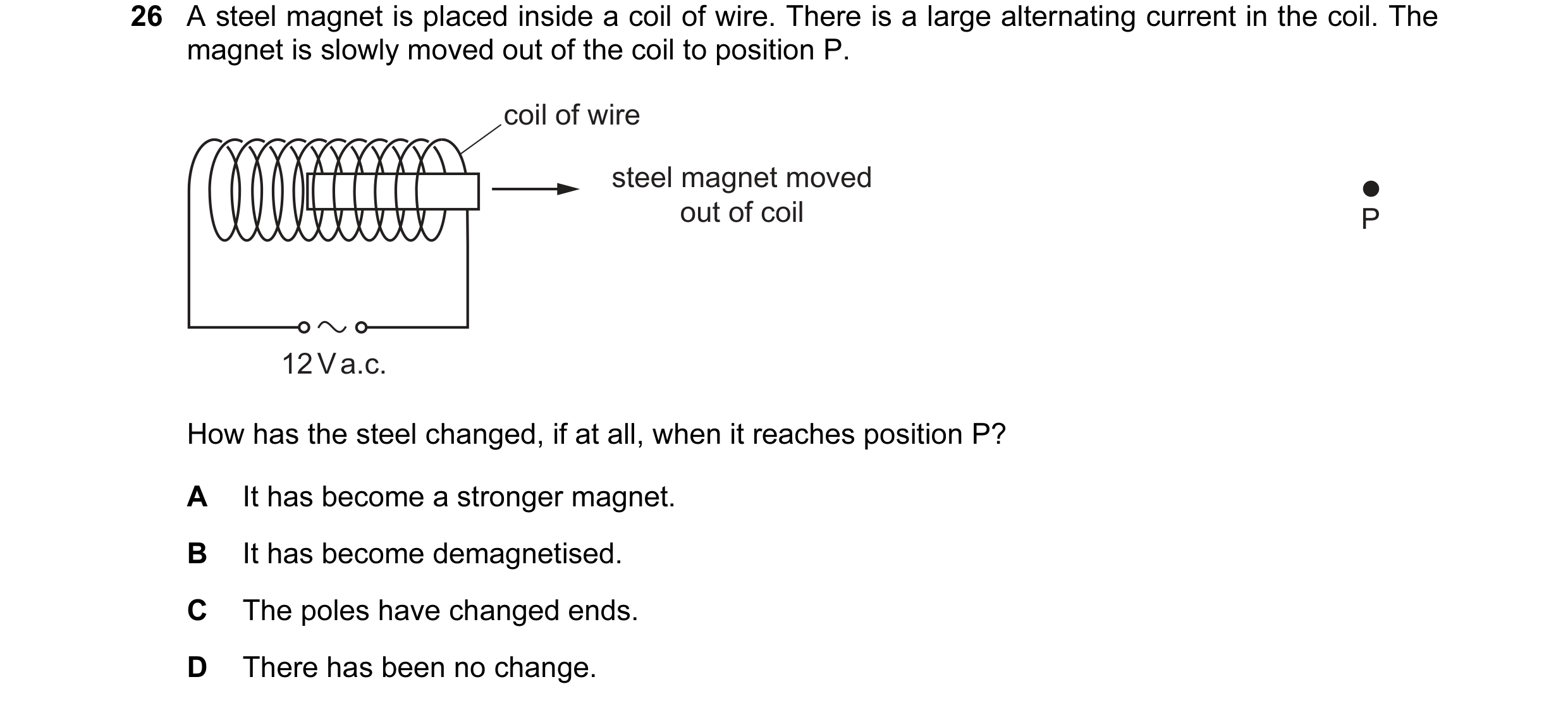 Question 64: A steel magnet is placed inside a coil of wire. There is a large alternating current in the coil. The magnet is slowly moved out of the coi…